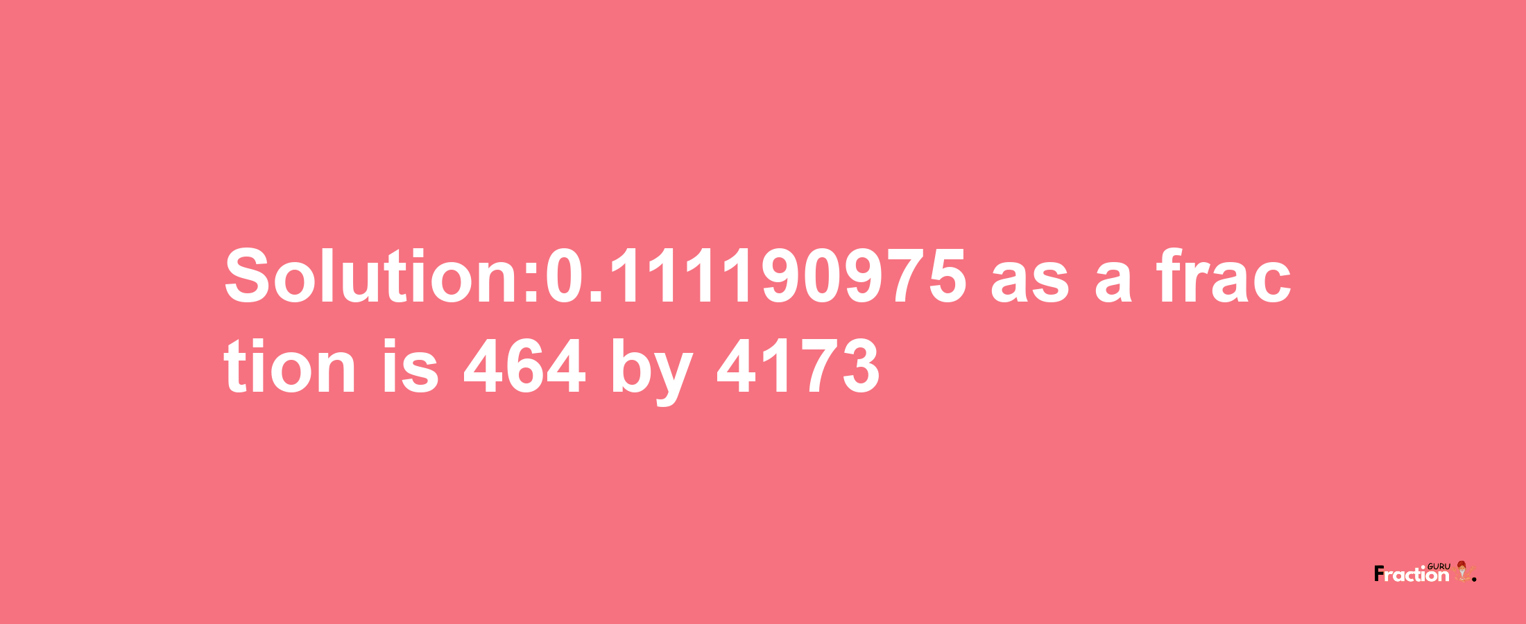 Solution:0.111190975 as a fraction is 464/4173