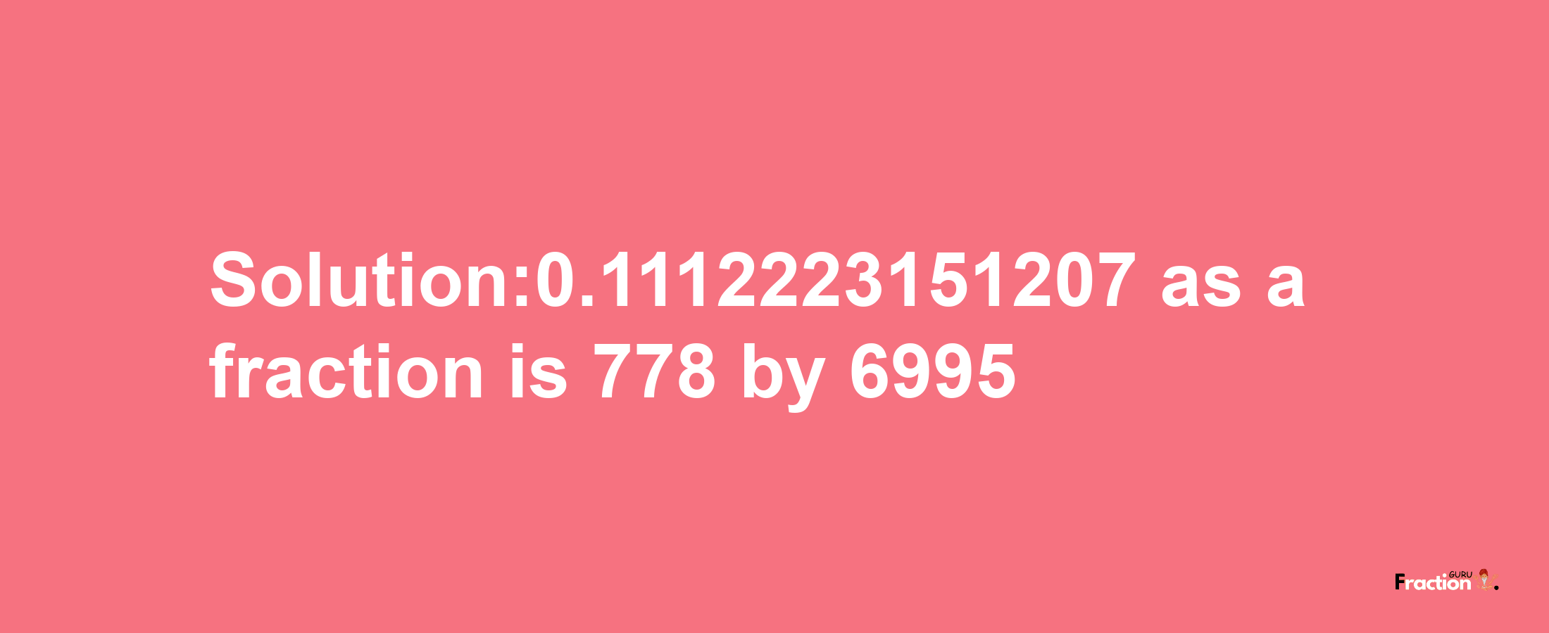 Solution:0.1112223151207 as a fraction is 778/6995