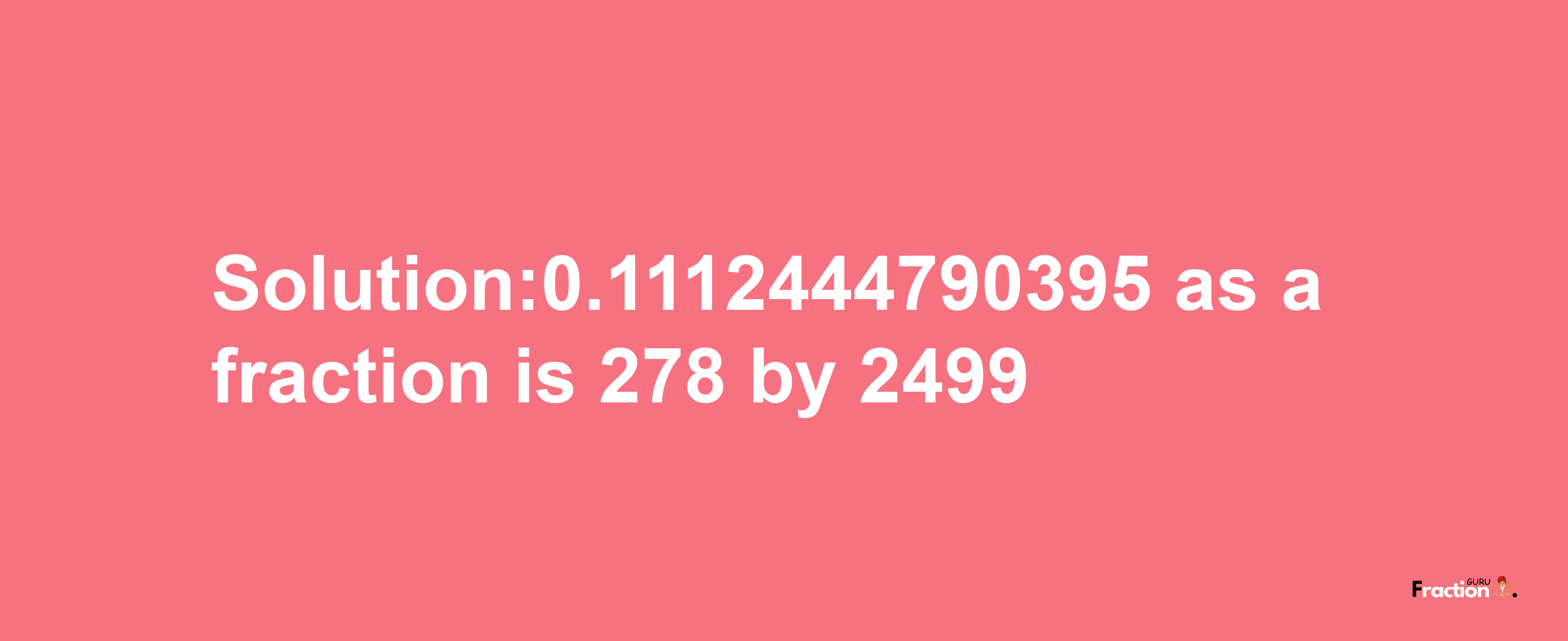 Solution:0.1112444790395 as a fraction is 278/2499