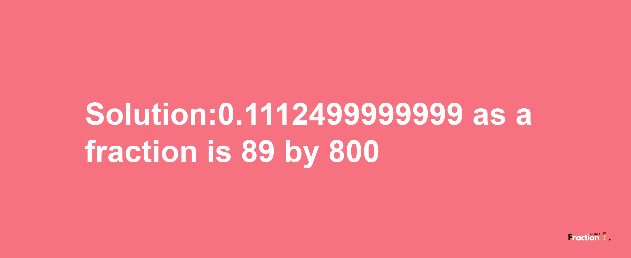 Solution:0.1112499999999 as a fraction is 89/800