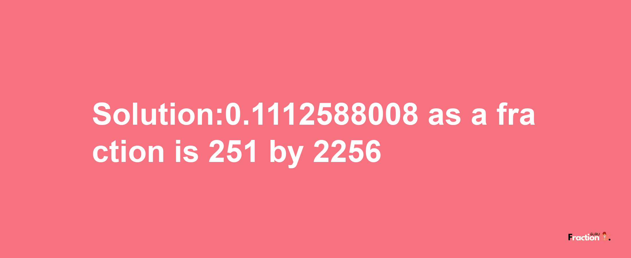 Solution:0.1112588008 as a fraction is 251/2256