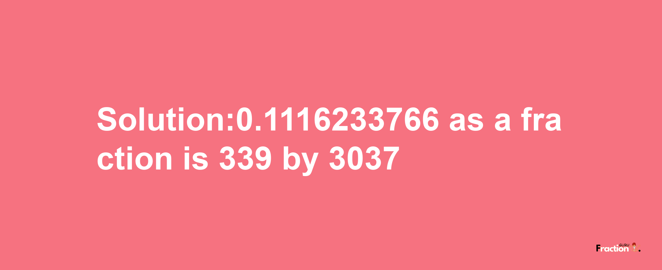 Solution:0.1116233766 as a fraction is 339/3037