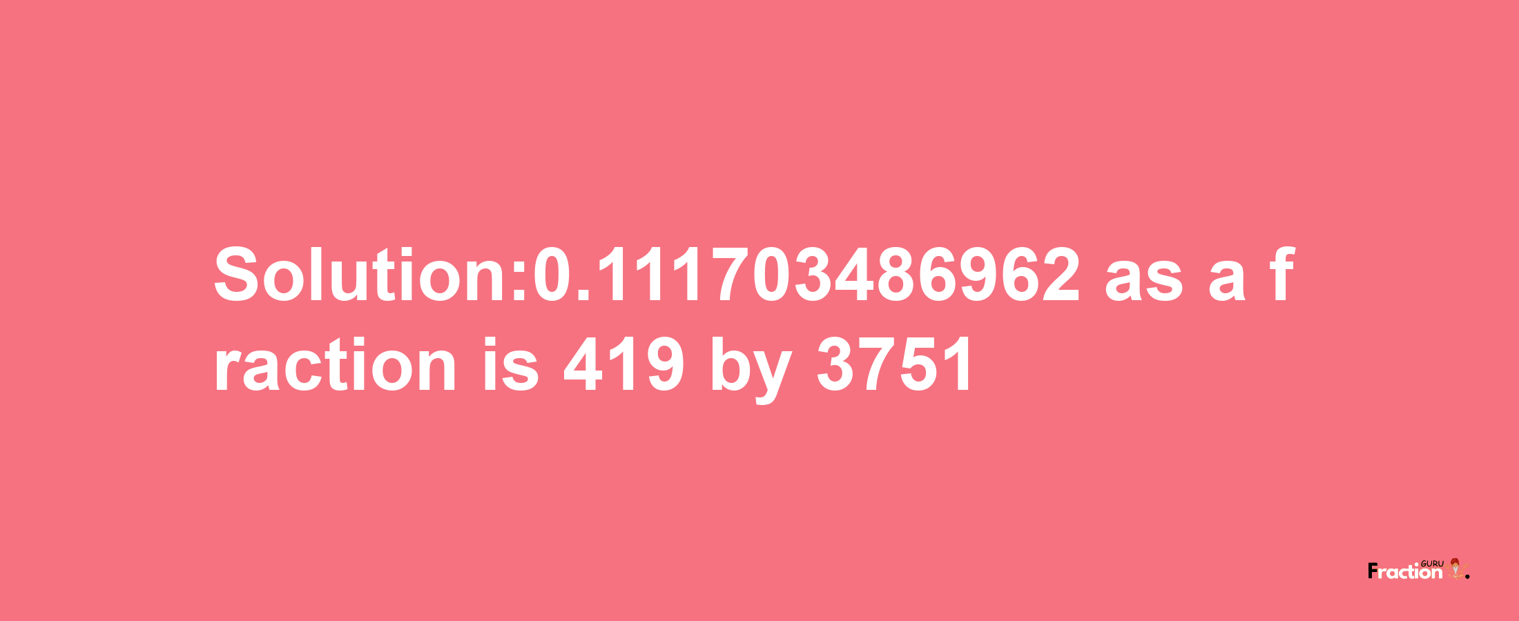 Solution:0.111703486962 as a fraction is 419/3751