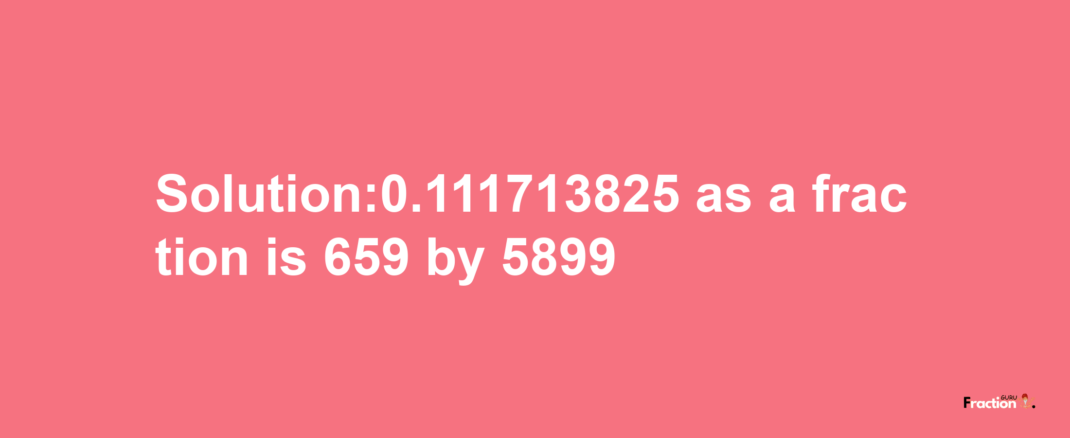 Solution:0.111713825 as a fraction is 659/5899