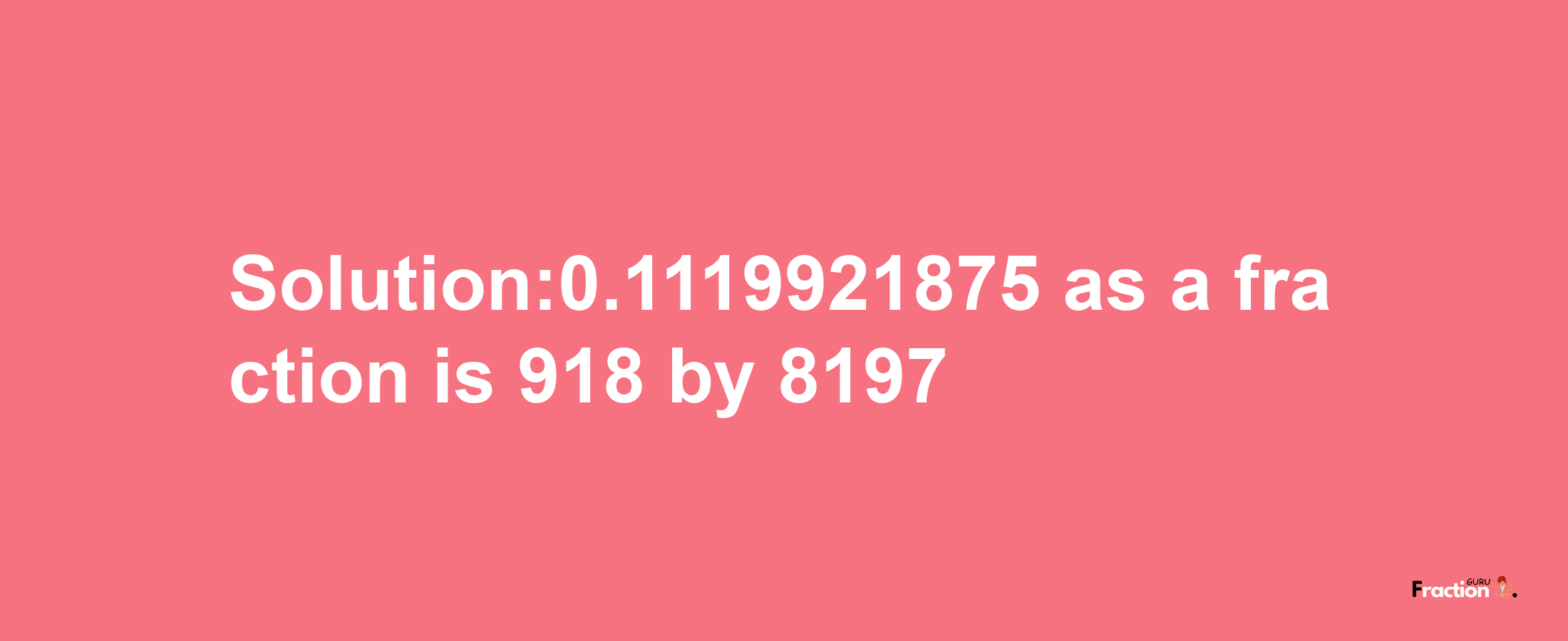 Solution:0.1119921875 as a fraction is 918/8197