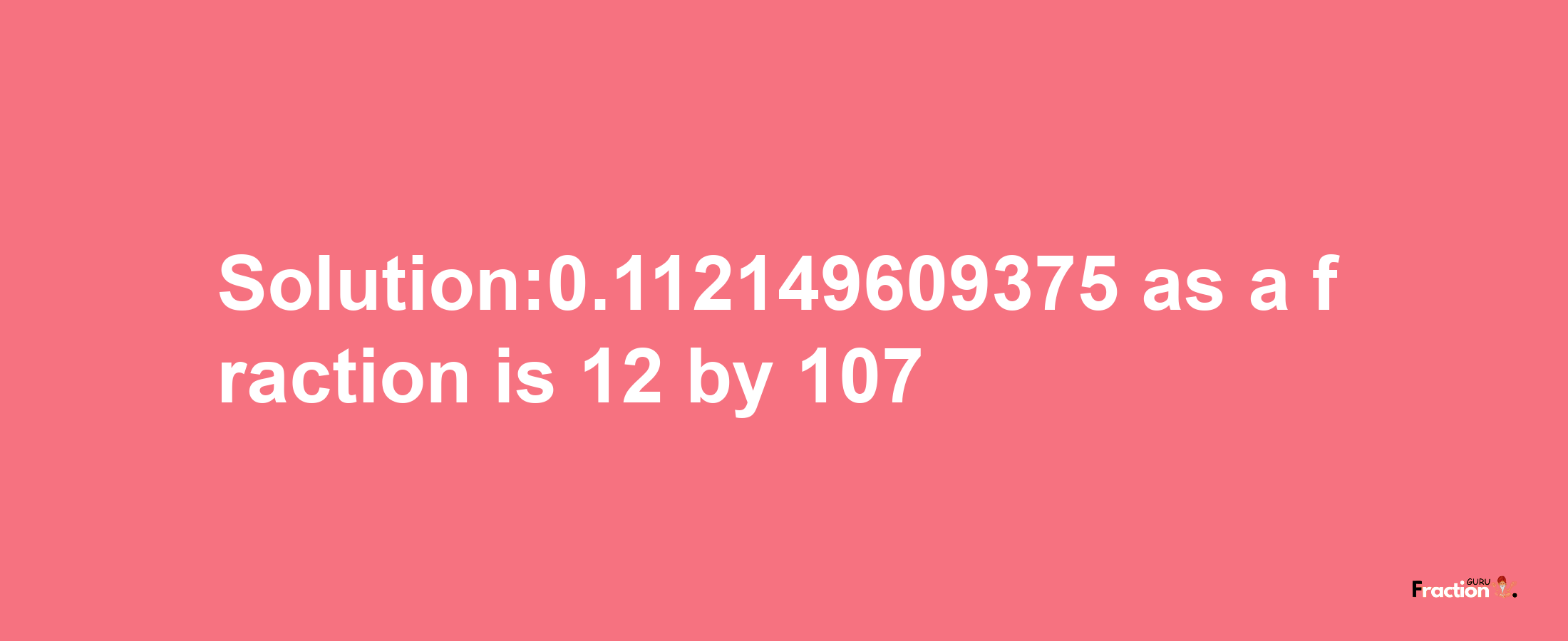 Solution:0.112149609375 as a fraction is 12/107