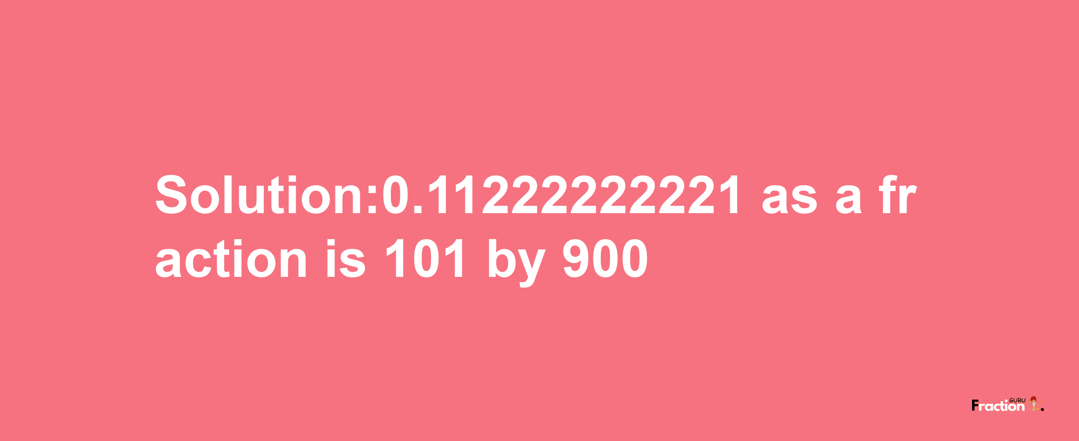 Solution:0.11222222221 as a fraction is 101/900