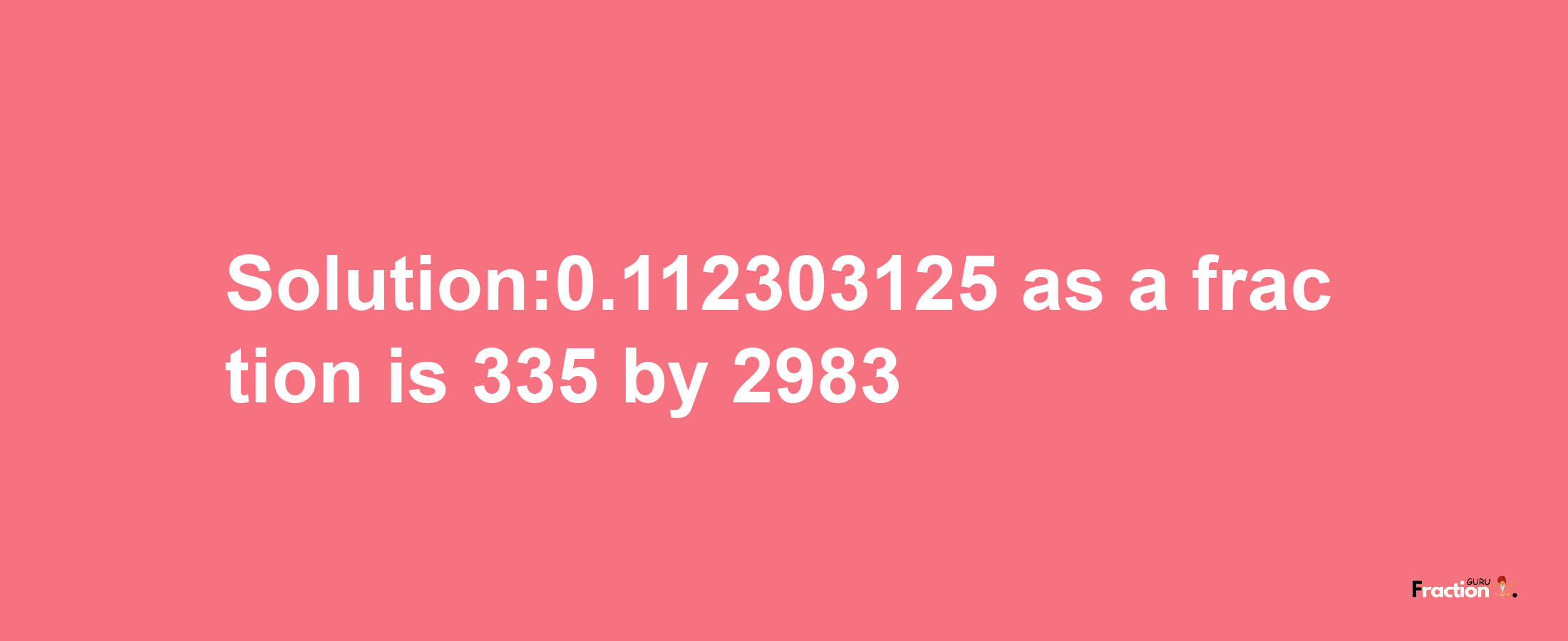 Solution:0.112303125 as a fraction is 335/2983