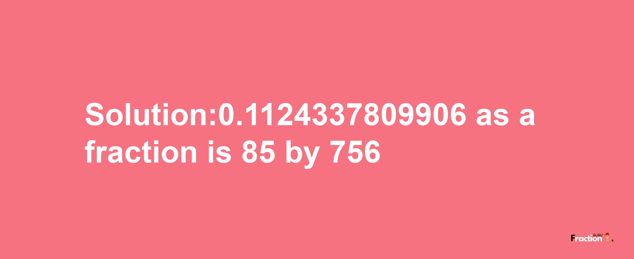 Solution:0.1124337809906 as a fraction is 85/756