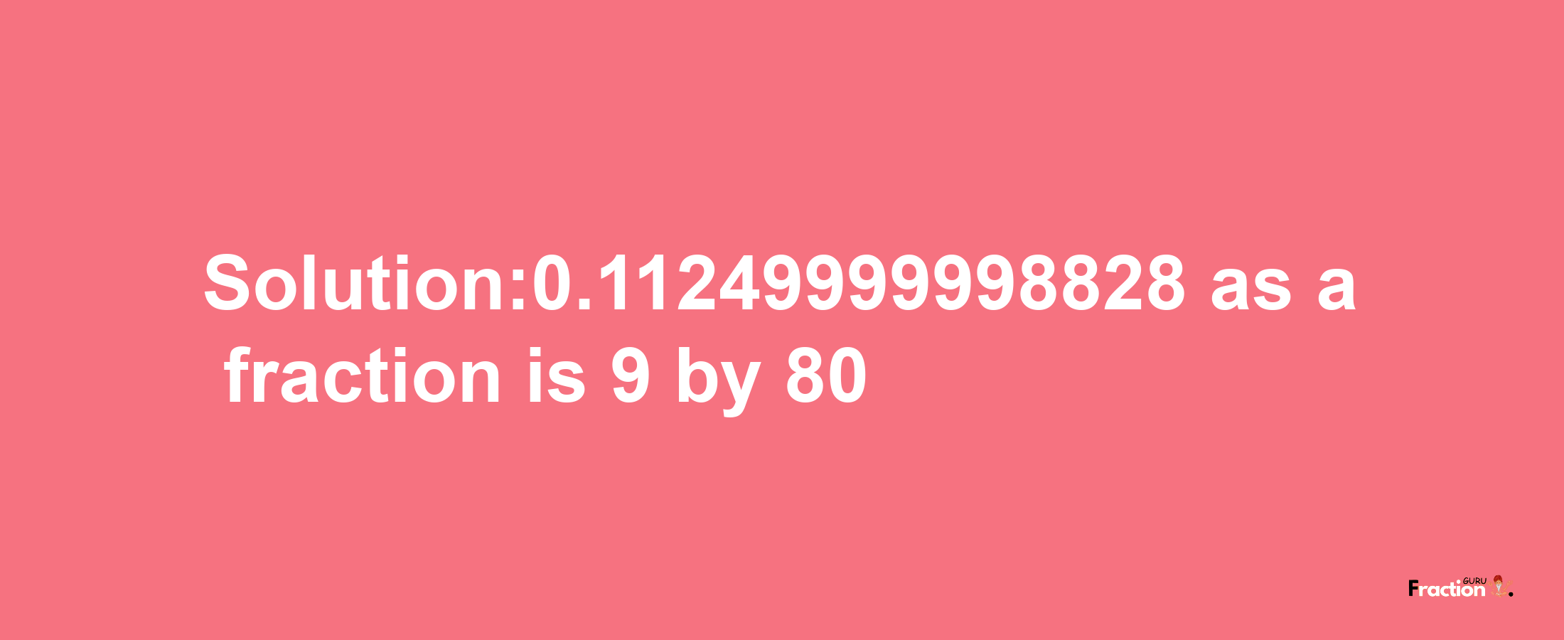 Solution:0.11249999998828 as a fraction is 9/80