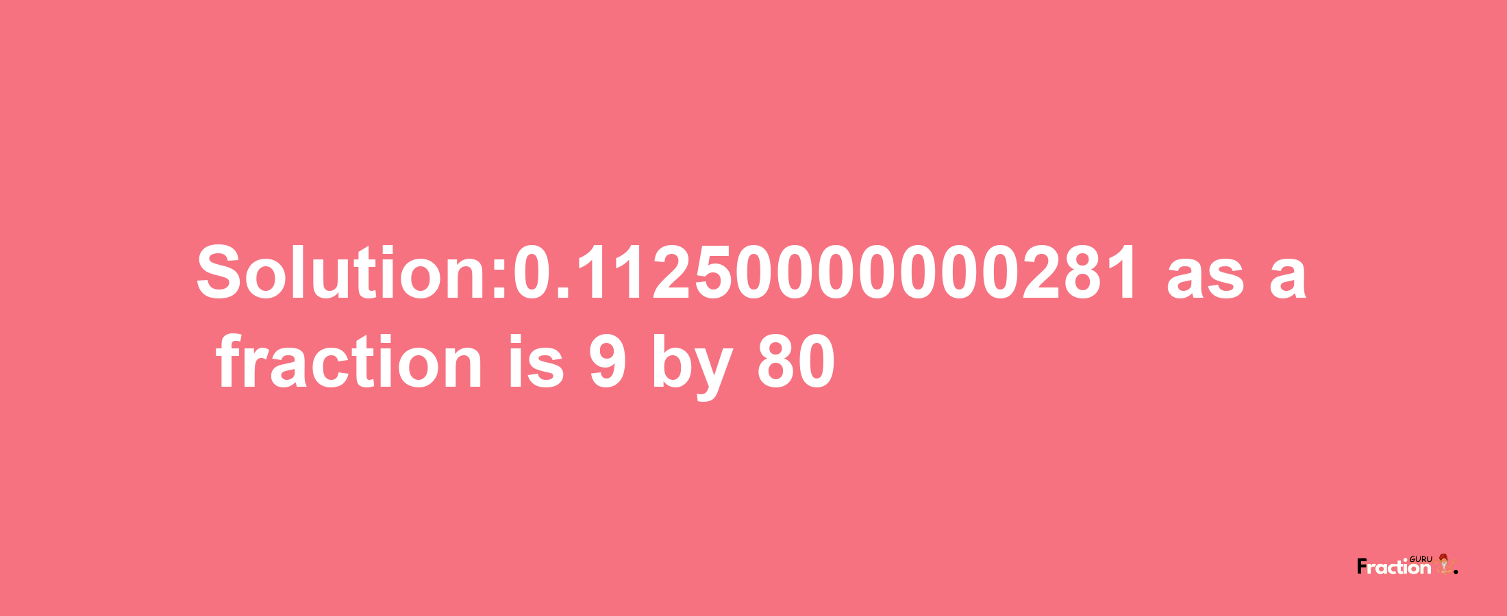 Solution:0.11250000000281 as a fraction is 9/80