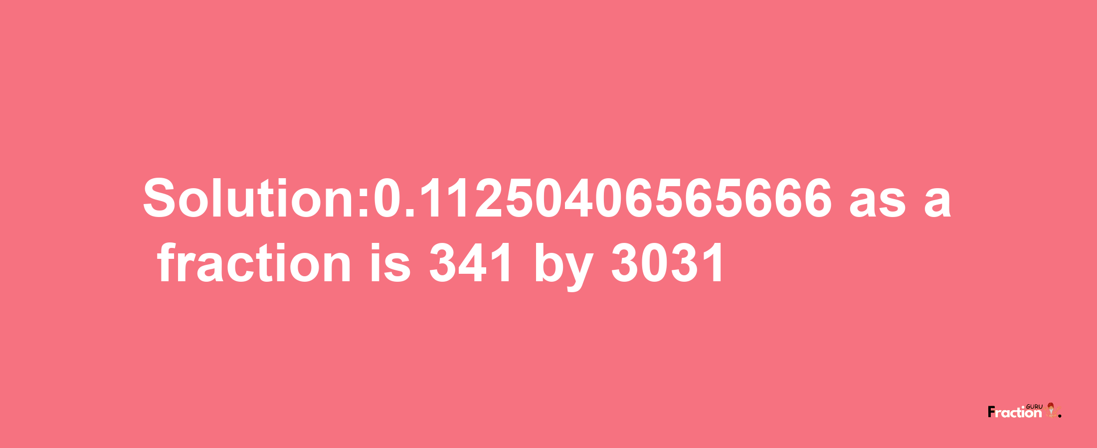 Solution:0.11250406565666 as a fraction is 341/3031