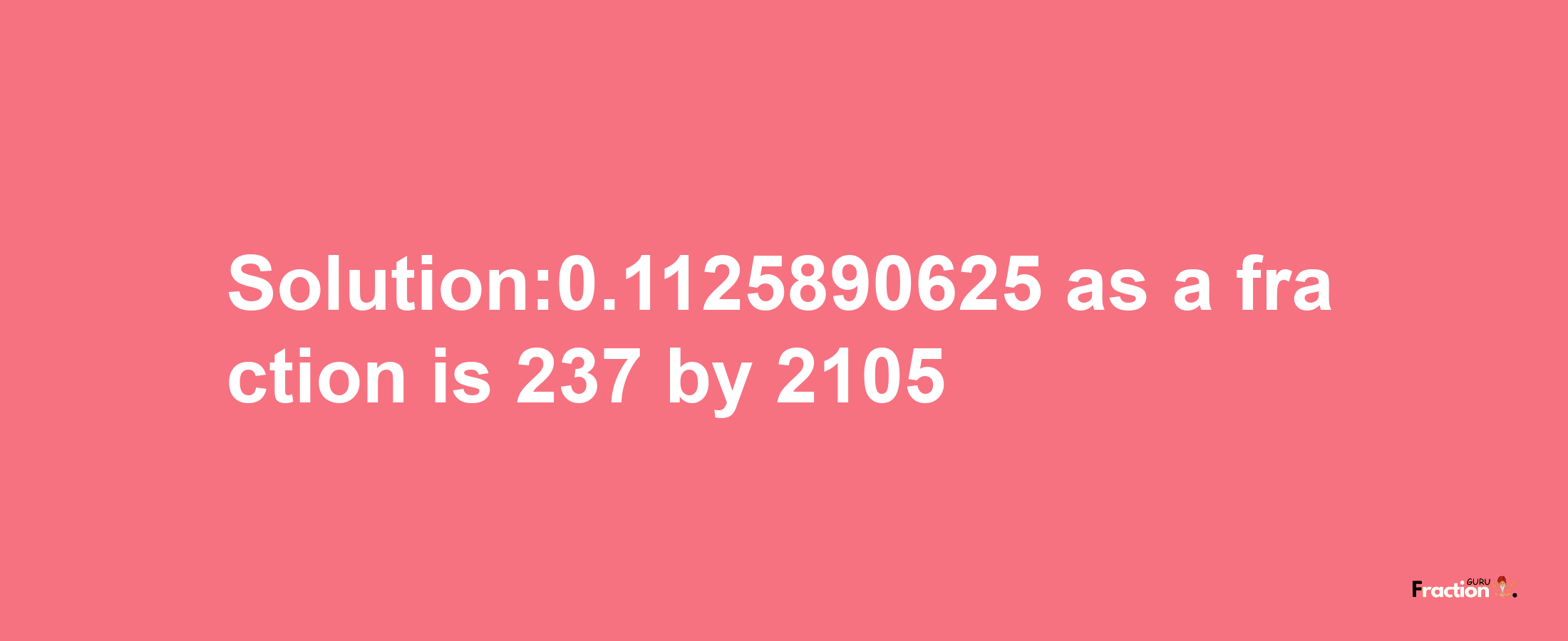 Solution:0.1125890625 as a fraction is 237/2105