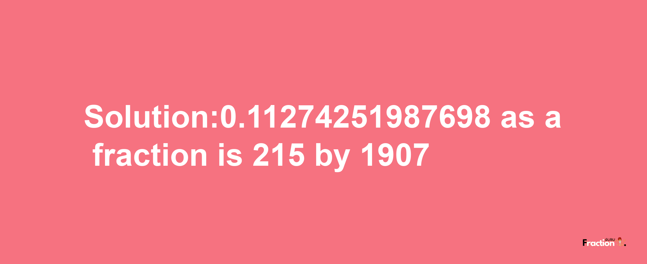 Solution:0.11274251987698 as a fraction is 215/1907