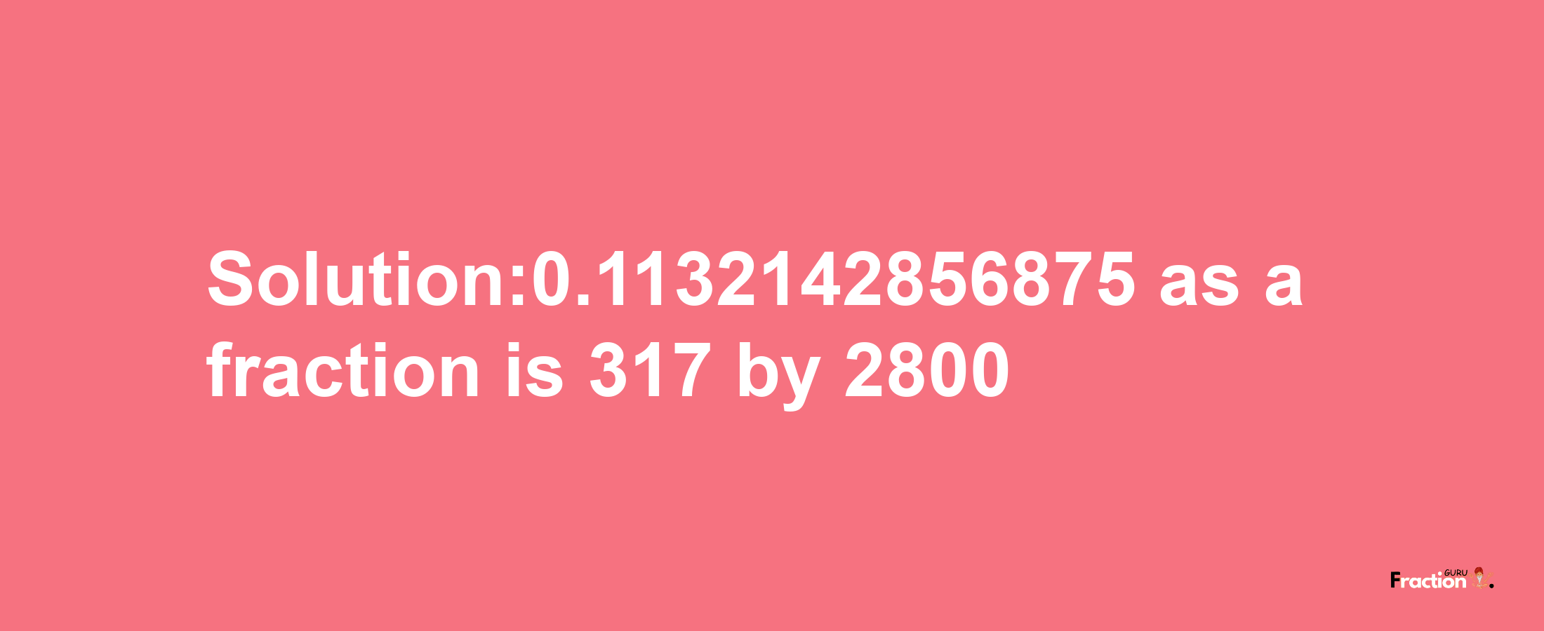 Solution:0.1132142856875 as a fraction is 317/2800