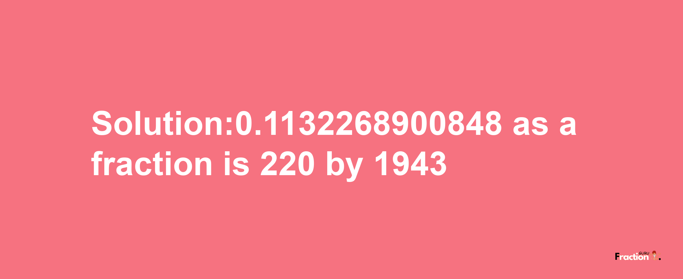 Solution:0.1132268900848 as a fraction is 220/1943