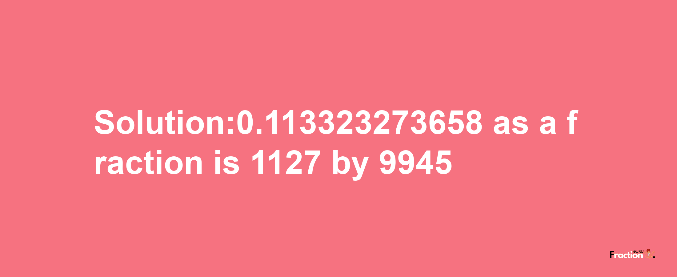 Solution:0.113323273658 as a fraction is 1127/9945