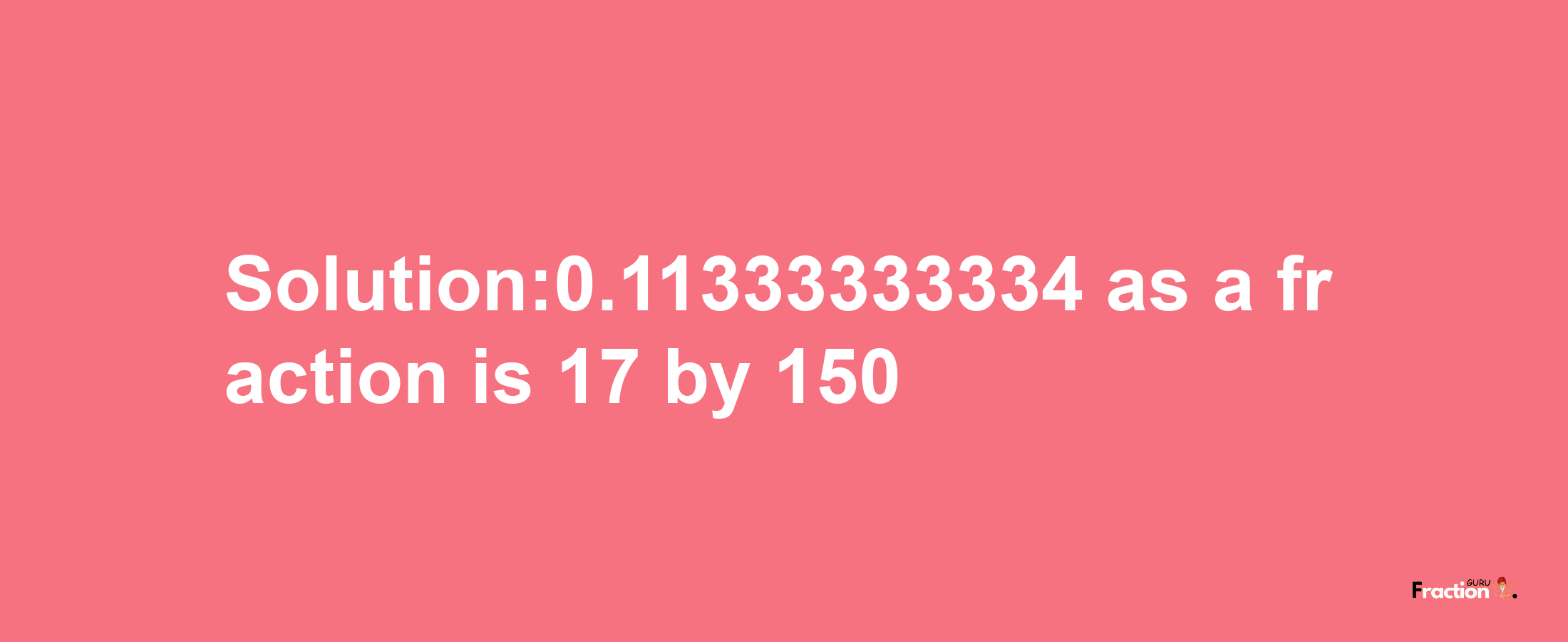 Solution:0.11333333334 as a fraction is 17/150