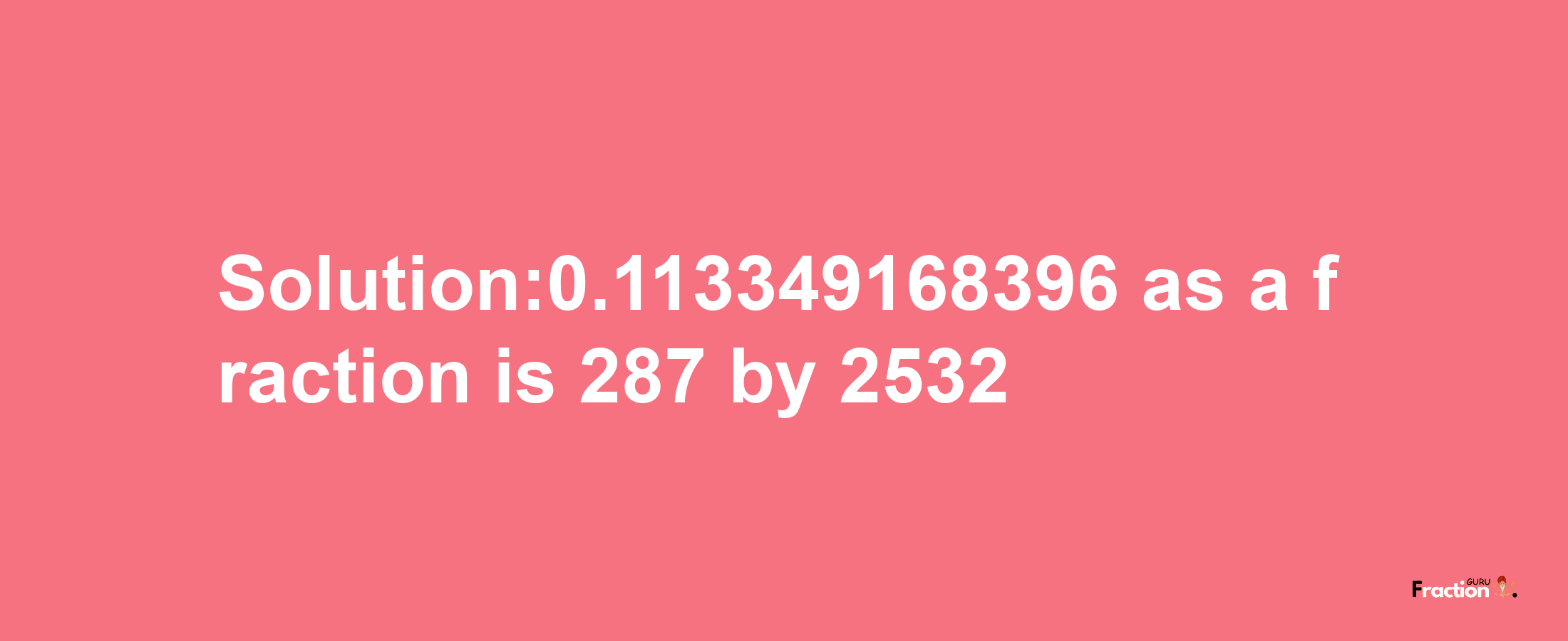 Solution:0.113349168396 as a fraction is 287/2532