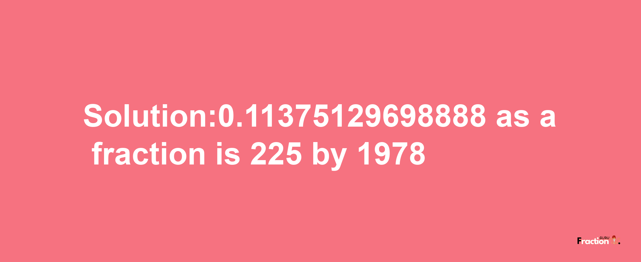 Solution:0.11375129698888 as a fraction is 225/1978