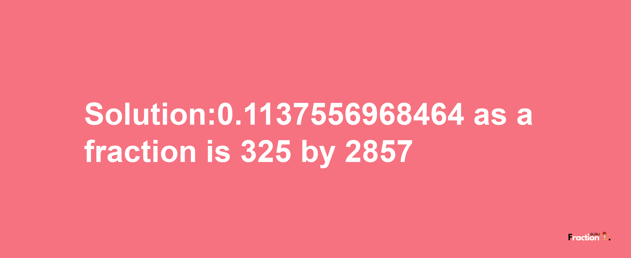 Solution:0.1137556968464 as a fraction is 325/2857