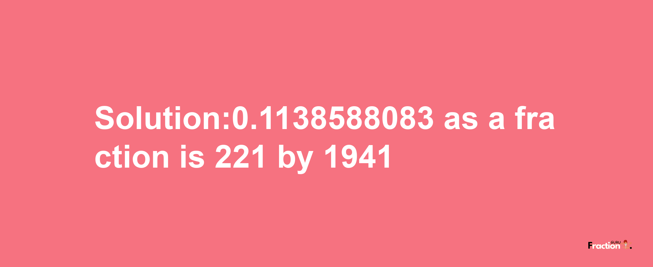 Solution:0.1138588083 as a fraction is 221/1941