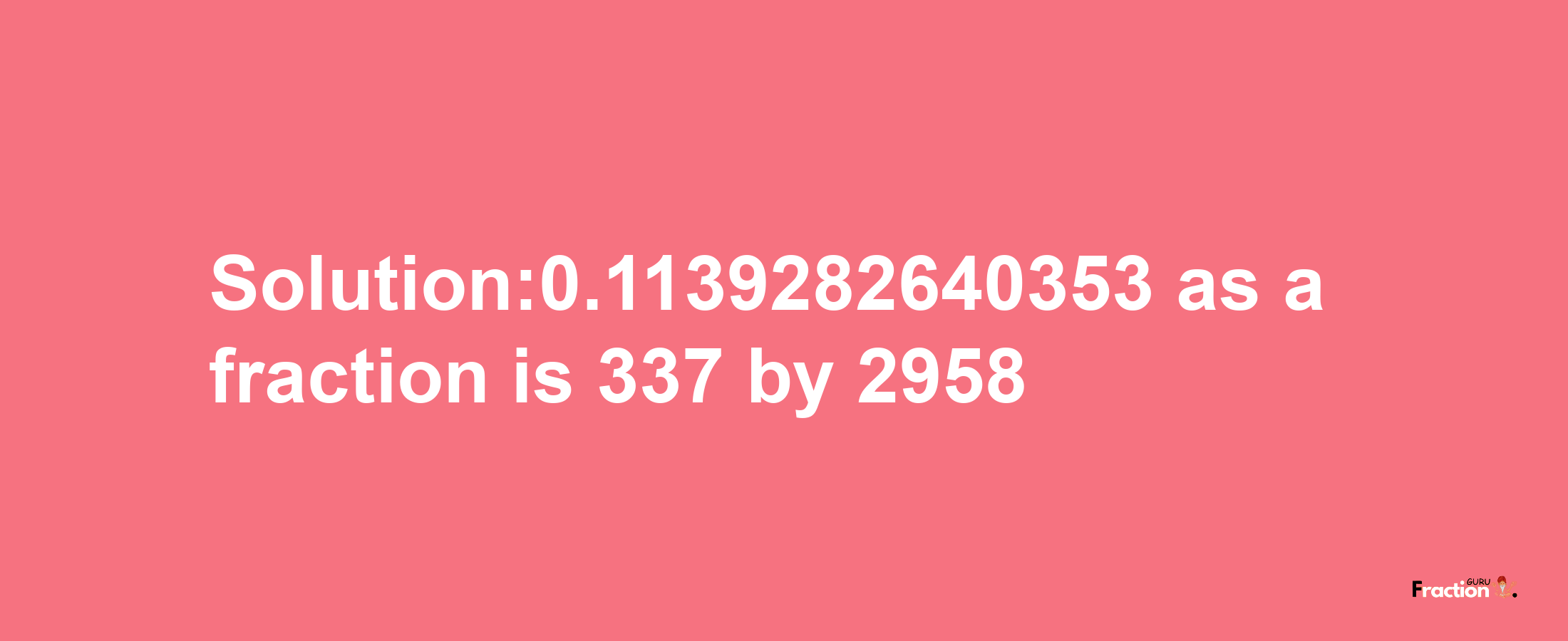 Solution:0.1139282640353 as a fraction is 337/2958