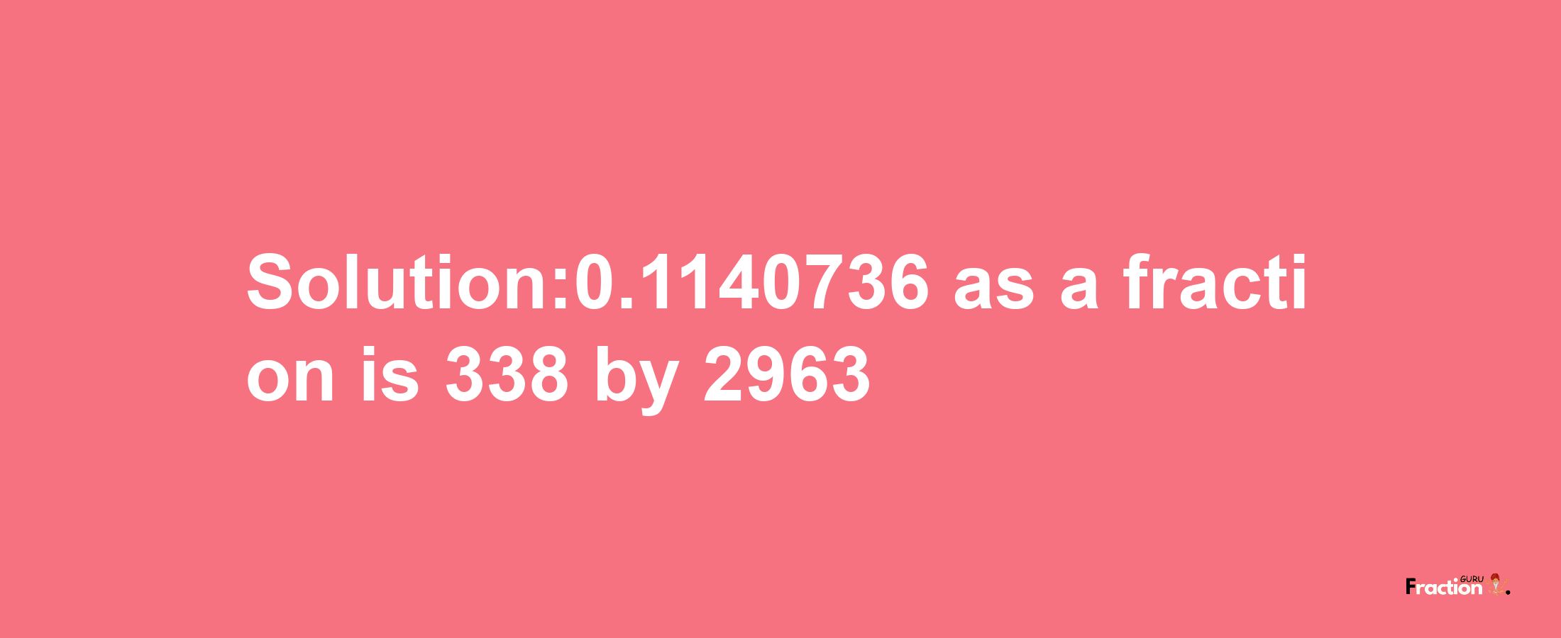 Solution:0.1140736 as a fraction is 338/2963