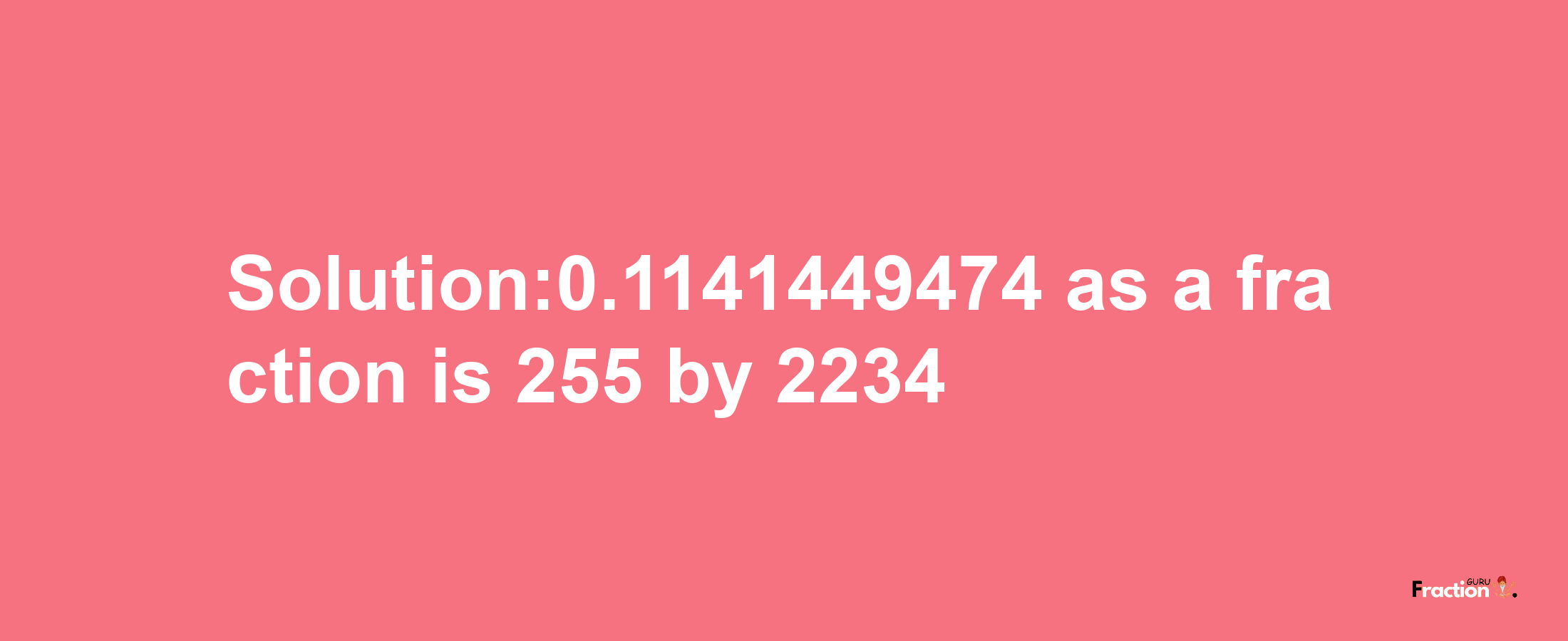 Solution:0.1141449474 as a fraction is 255/2234