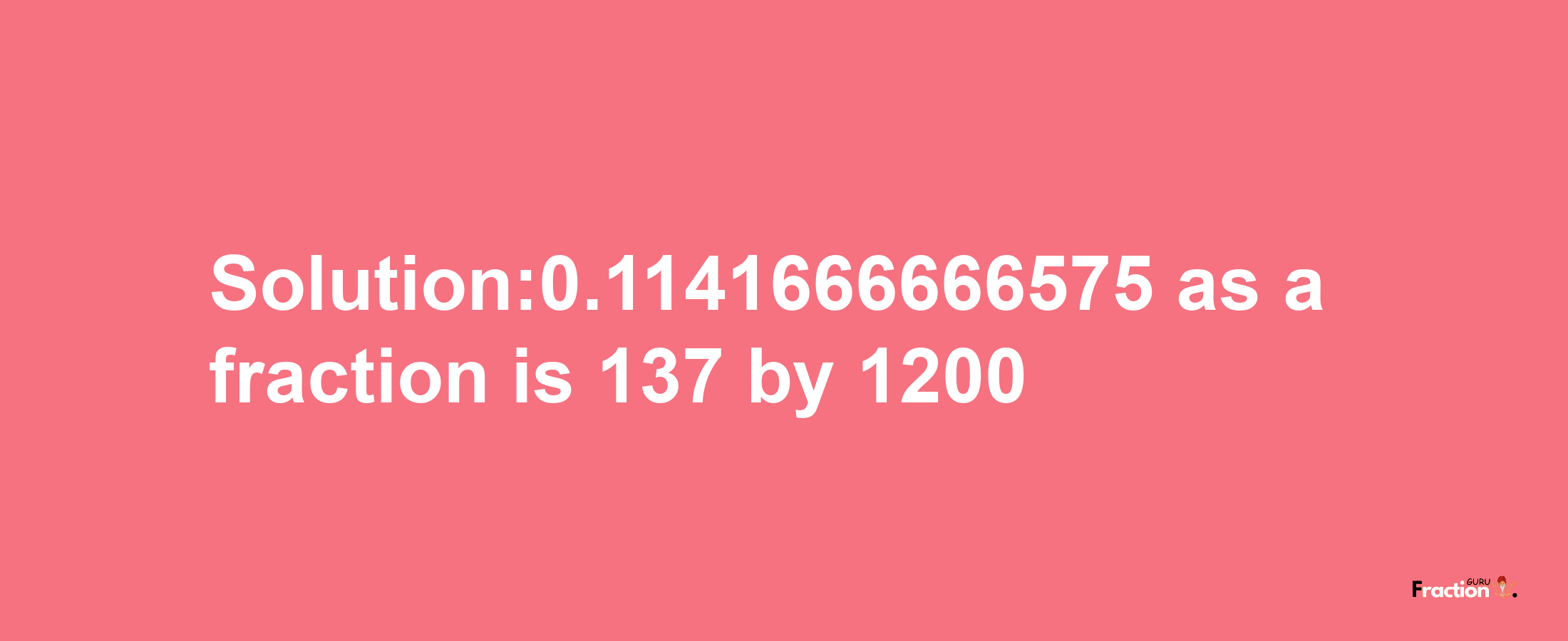 Solution:0.1141666666575 as a fraction is 137/1200