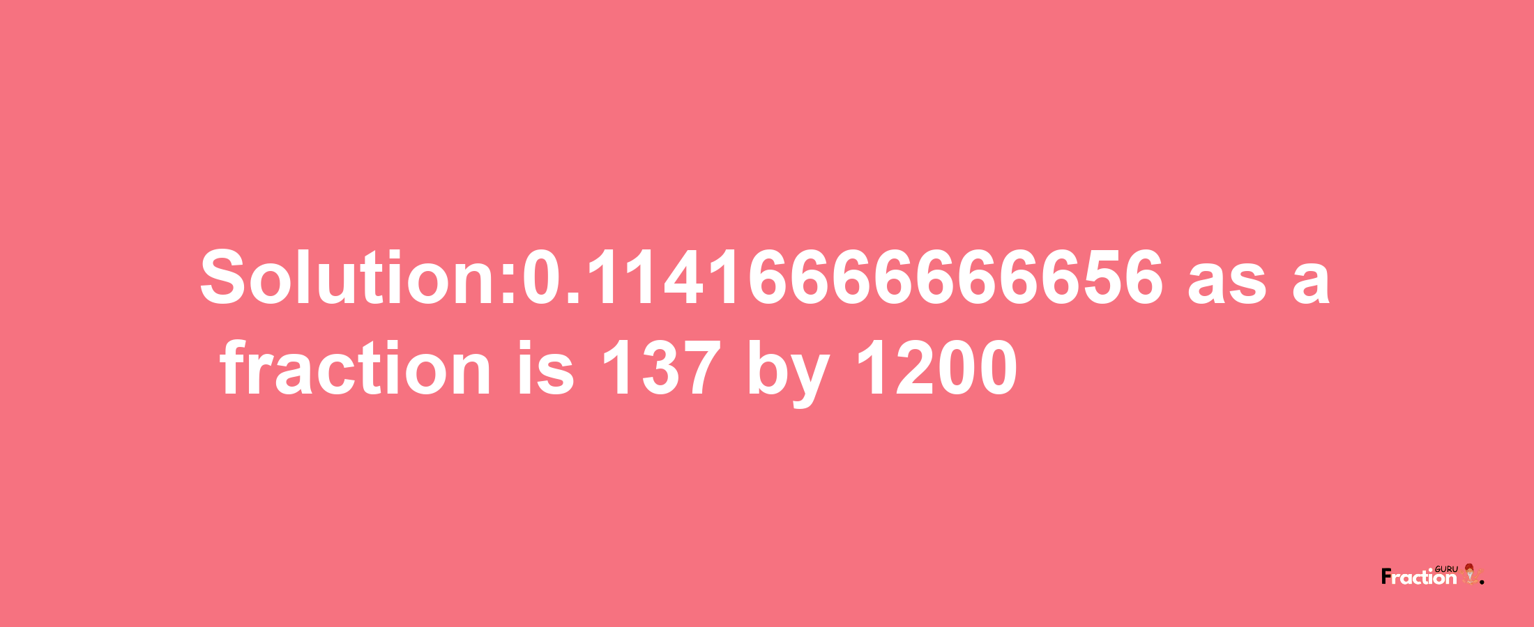 Solution:0.11416666666656 as a fraction is 137/1200