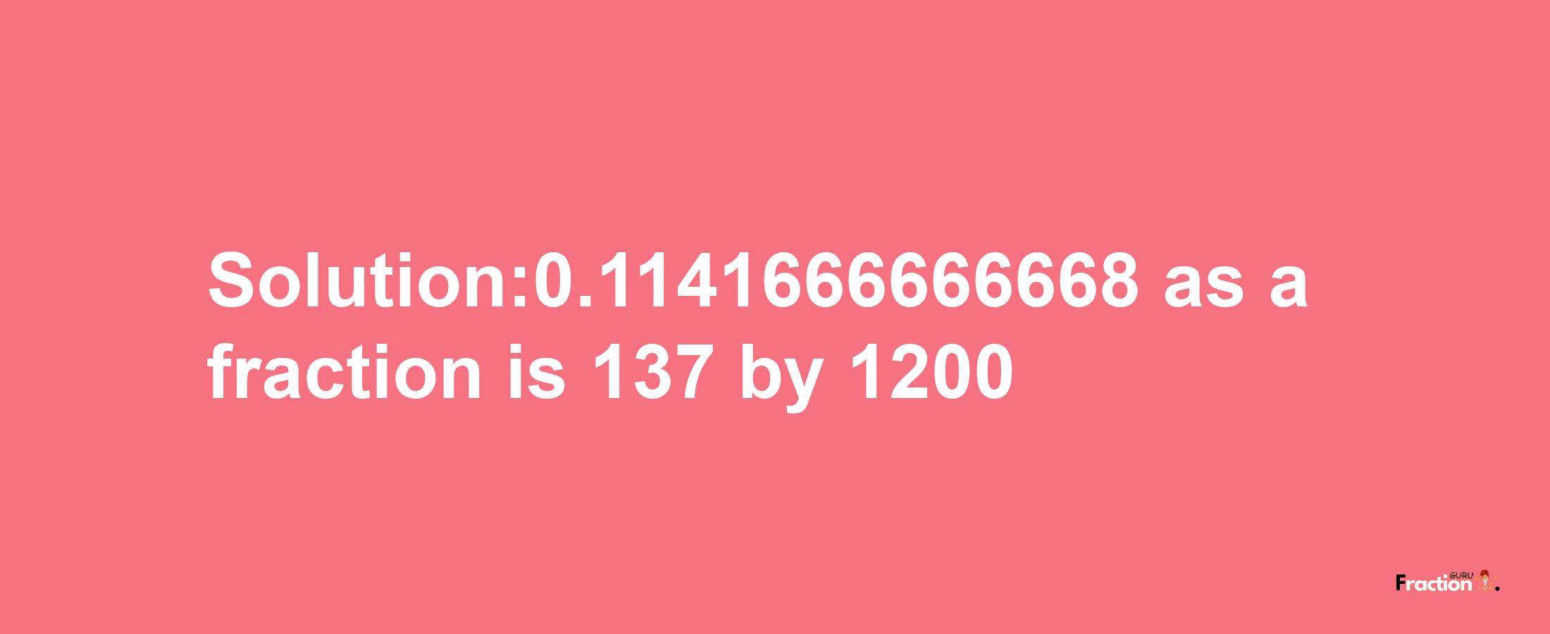 Solution:0.1141666666668 as a fraction is 137/1200