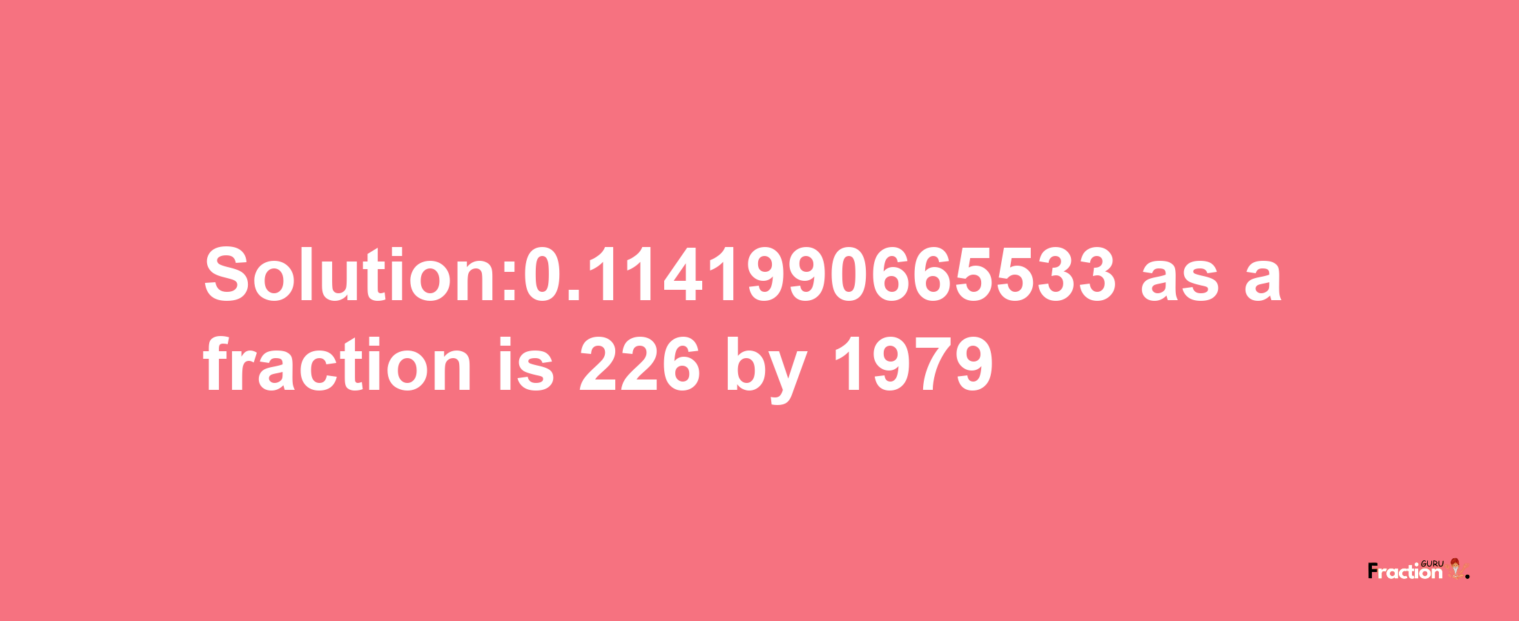 Solution:0.1141990665533 as a fraction is 226/1979