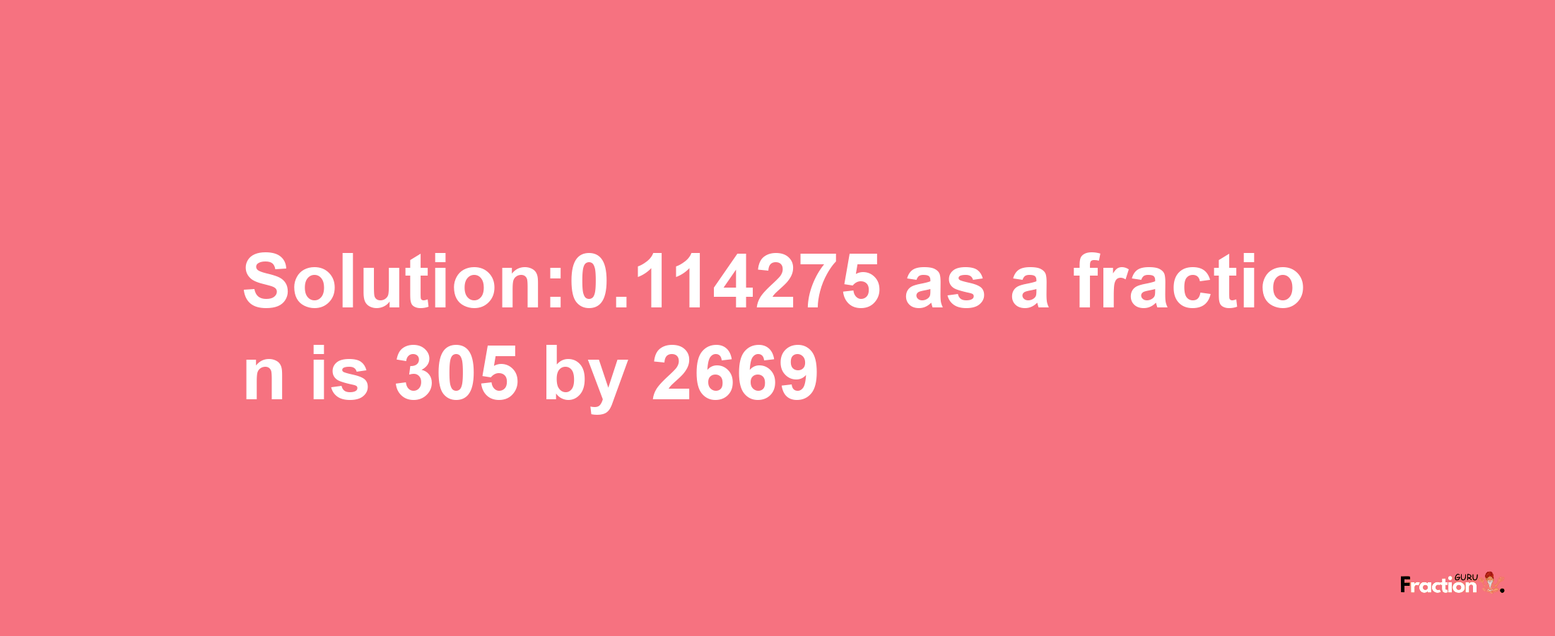 Solution:0.114275 as a fraction is 305/2669