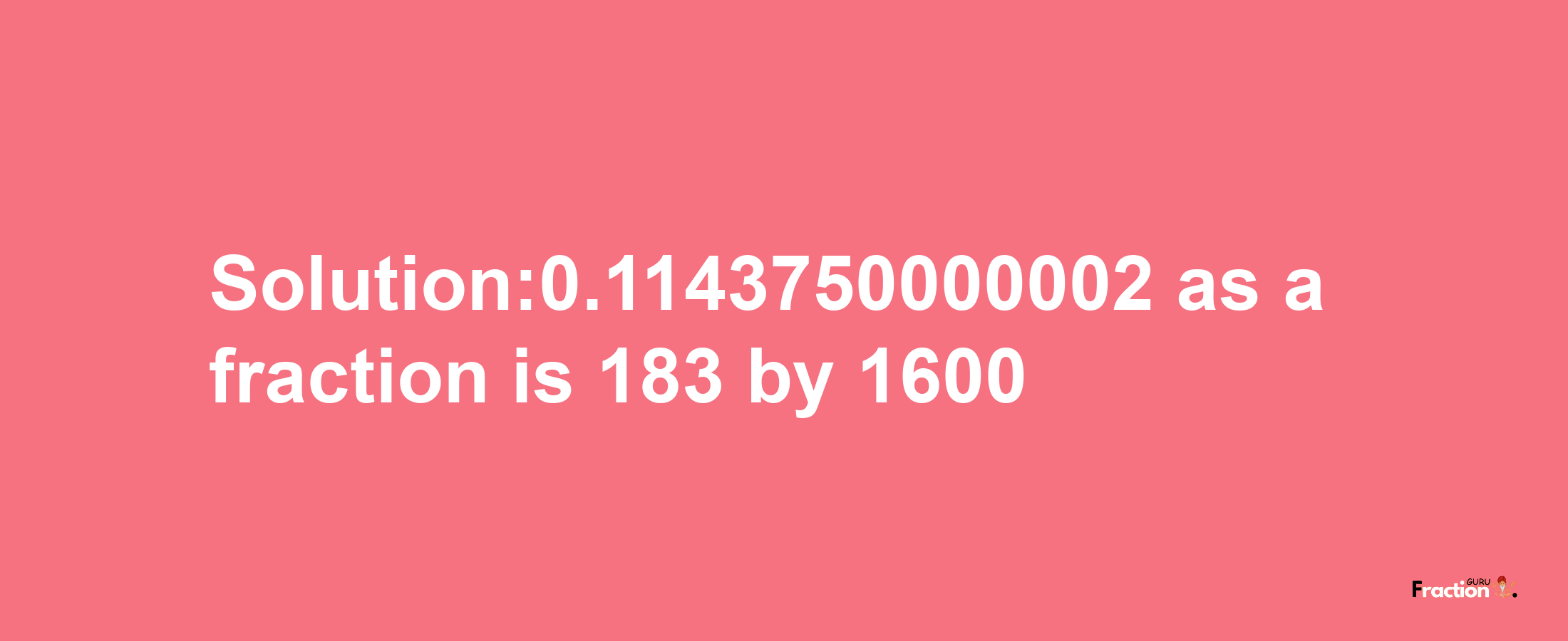 Solution:0.1143750000002 as a fraction is 183/1600