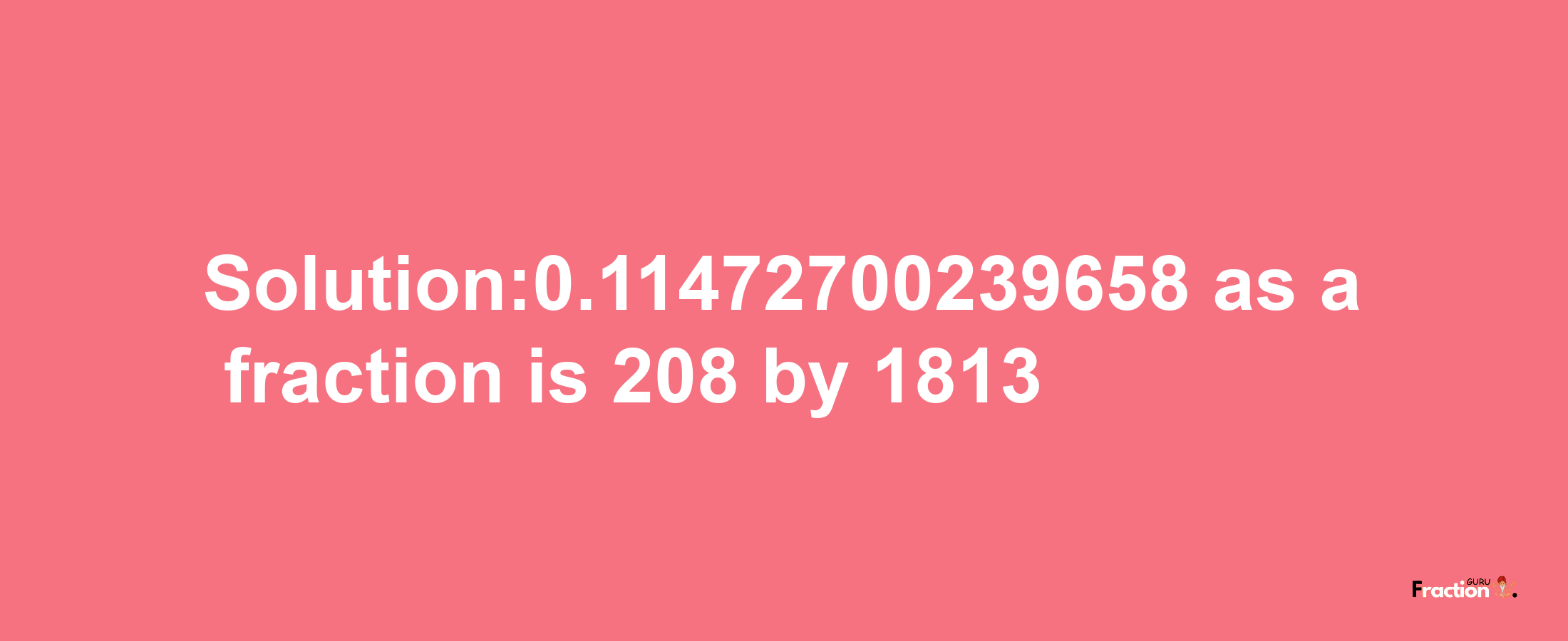 Solution:0.11472700239658 as a fraction is 208/1813