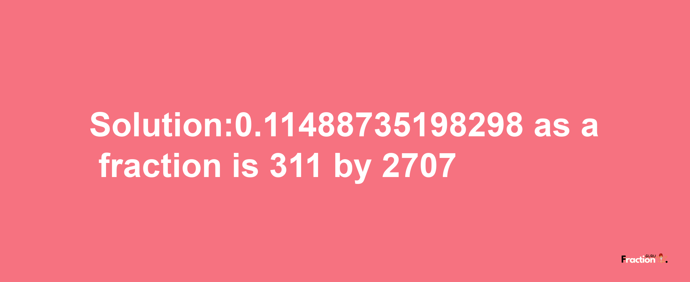 Solution:0.11488735198298 as a fraction is 311/2707