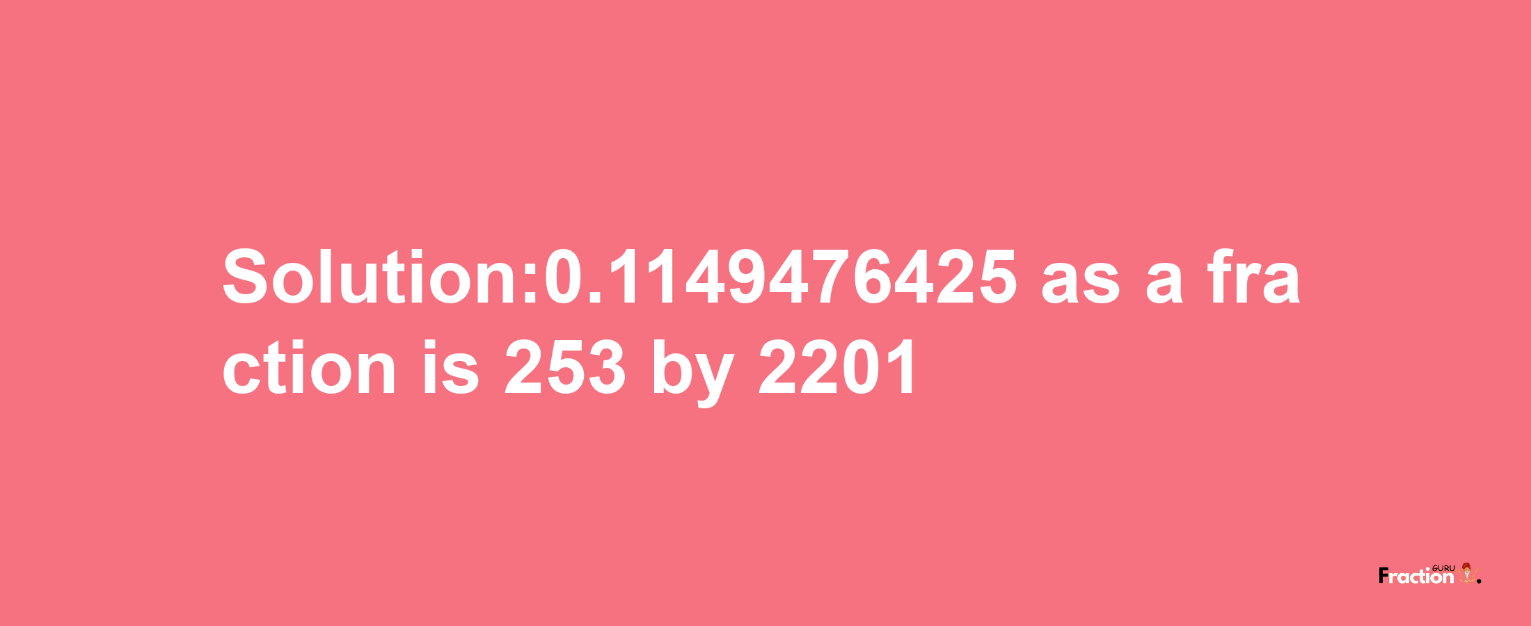 Solution:0.1149476425 as a fraction is 253/2201