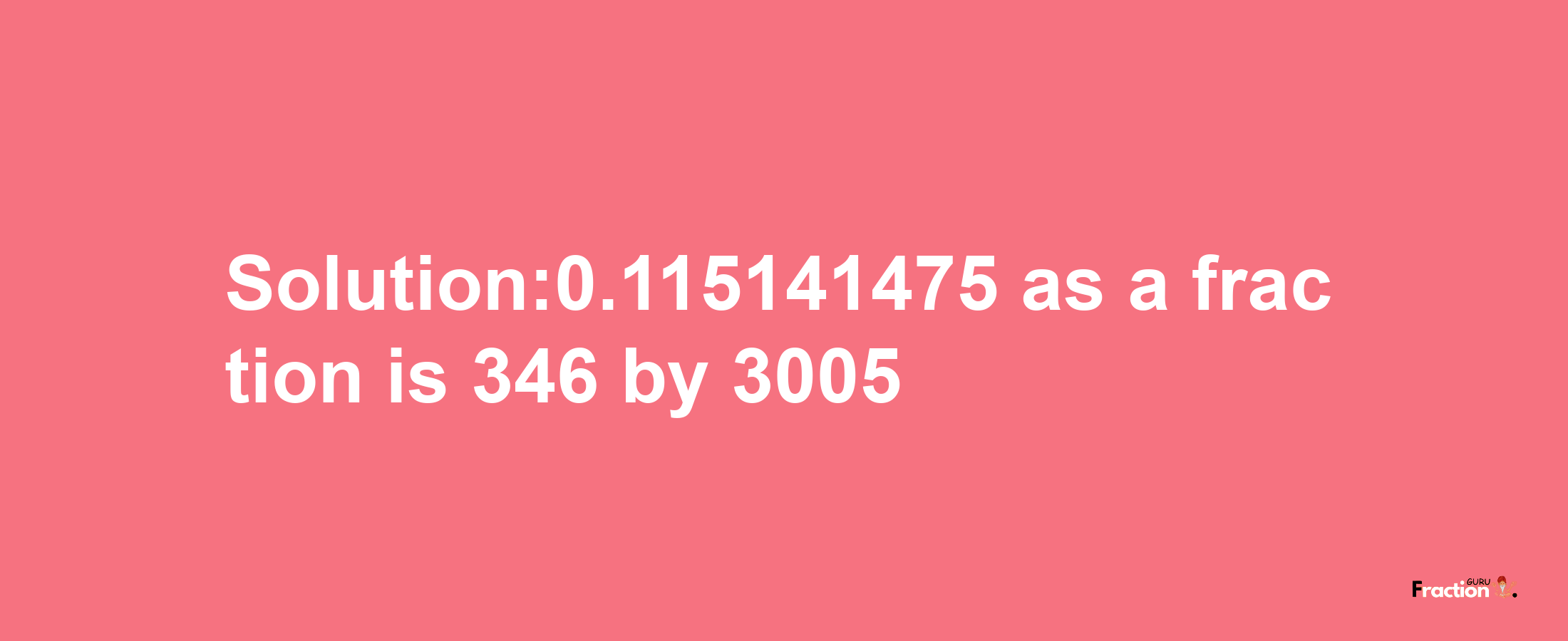 Solution:0.115141475 as a fraction is 346/3005