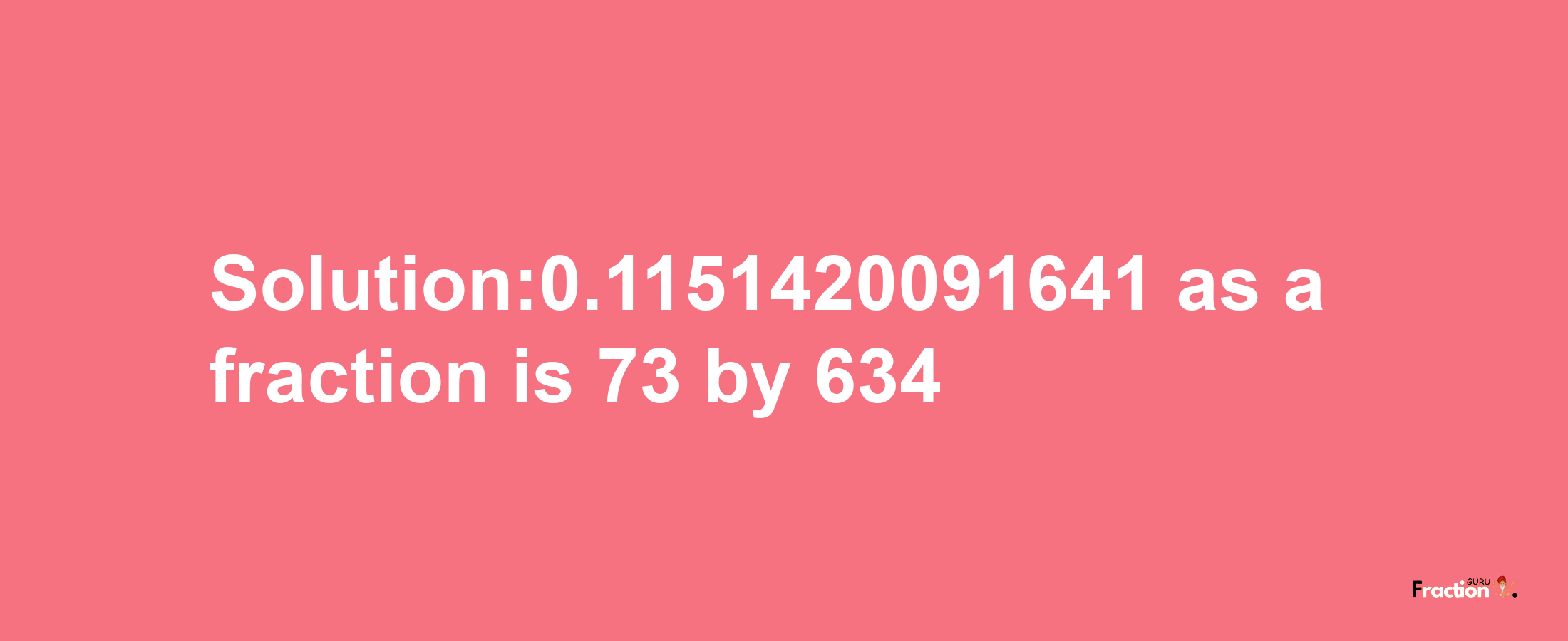 Solution:0.1151420091641 as a fraction is 73/634