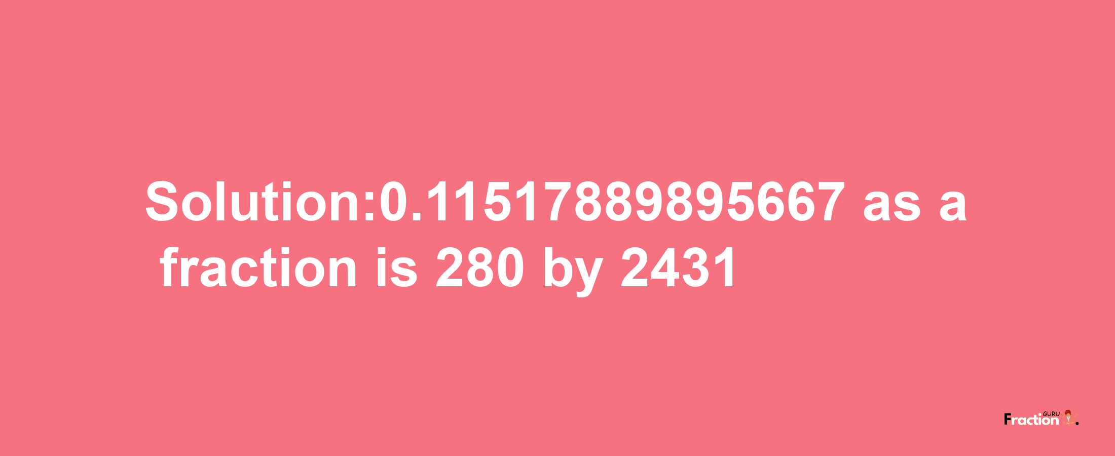 Solution:0.11517889895667 as a fraction is 280/2431