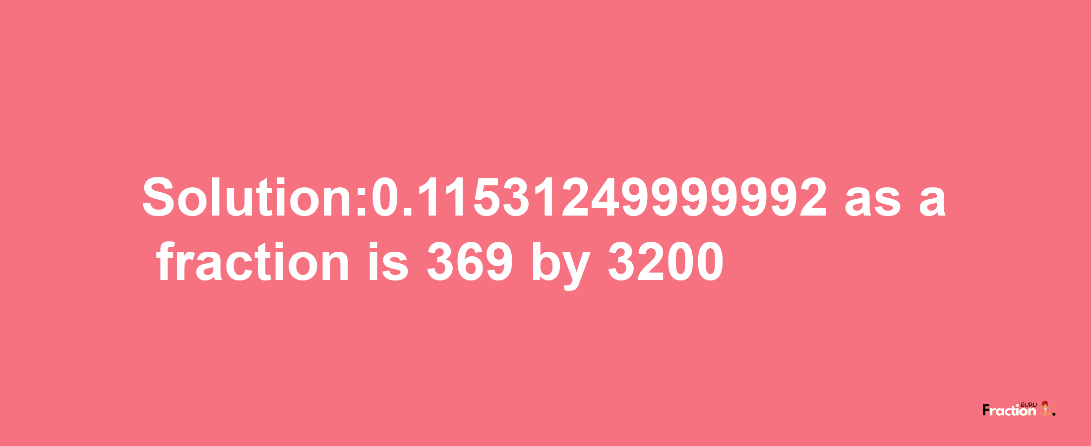 Solution:0.11531249999992 as a fraction is 369/3200