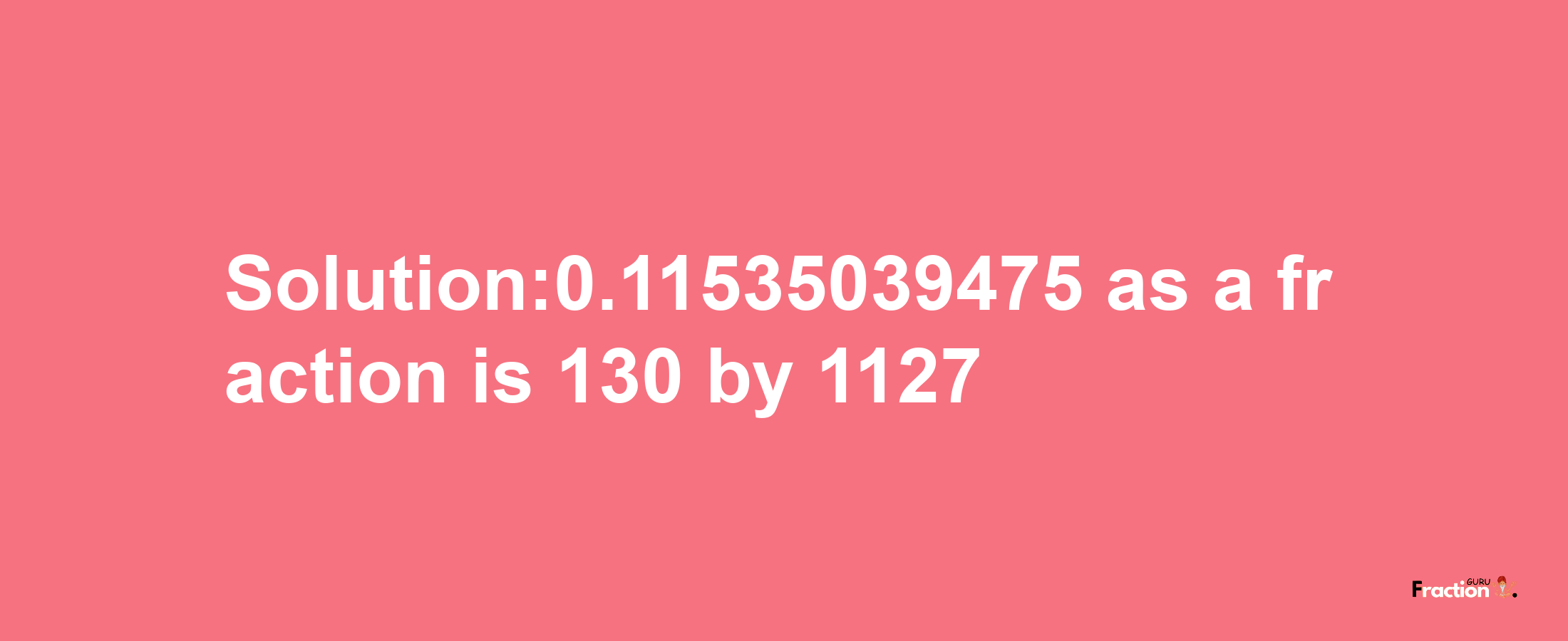 Solution:0.11535039475 as a fraction is 130/1127