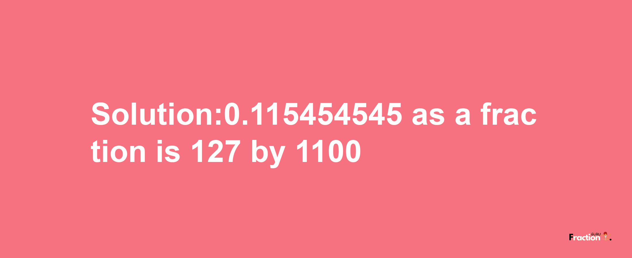 Solution:0.115454545 as a fraction is 127/1100