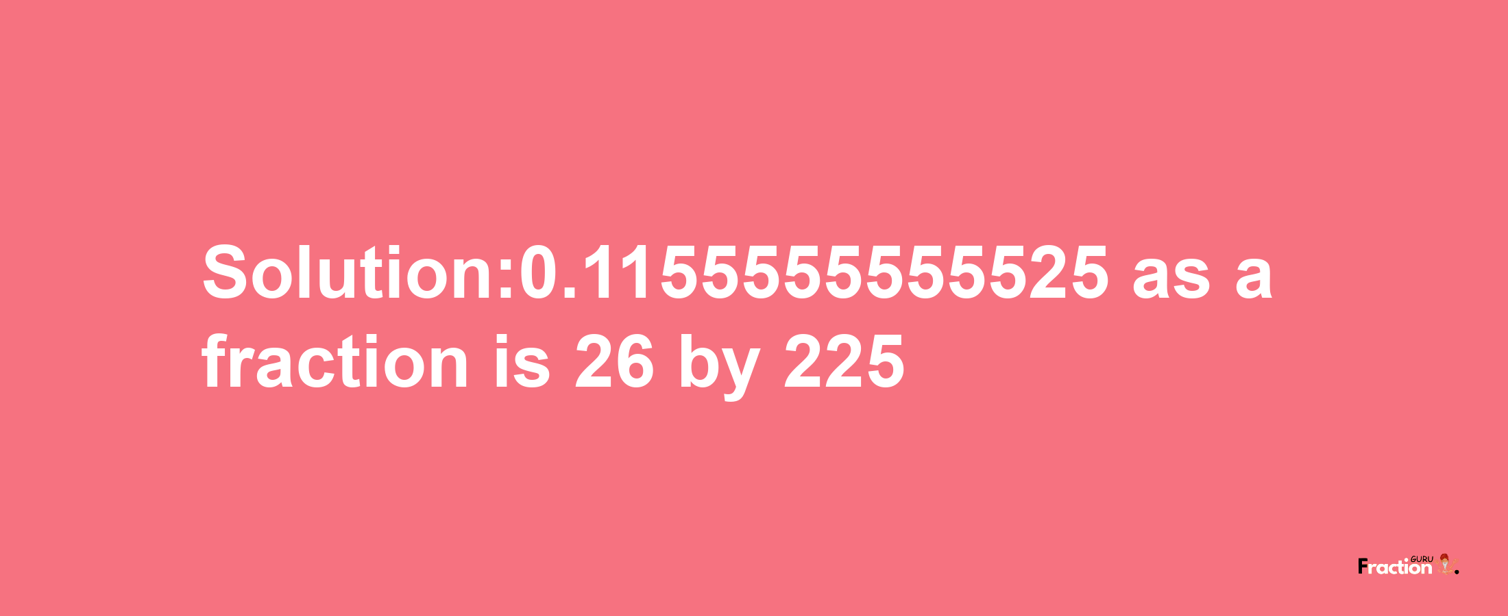 Solution:0.1155555555525 as a fraction is 26/225