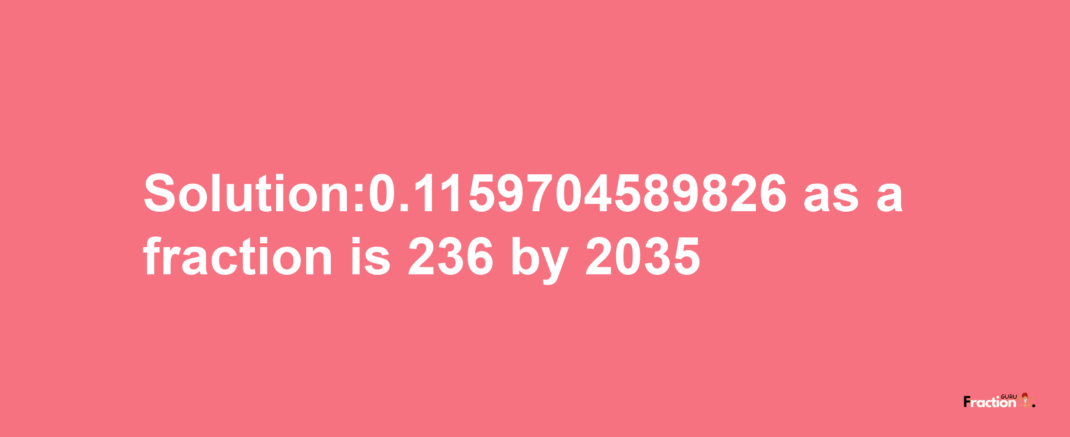 Solution:0.1159704589826 as a fraction is 236/2035