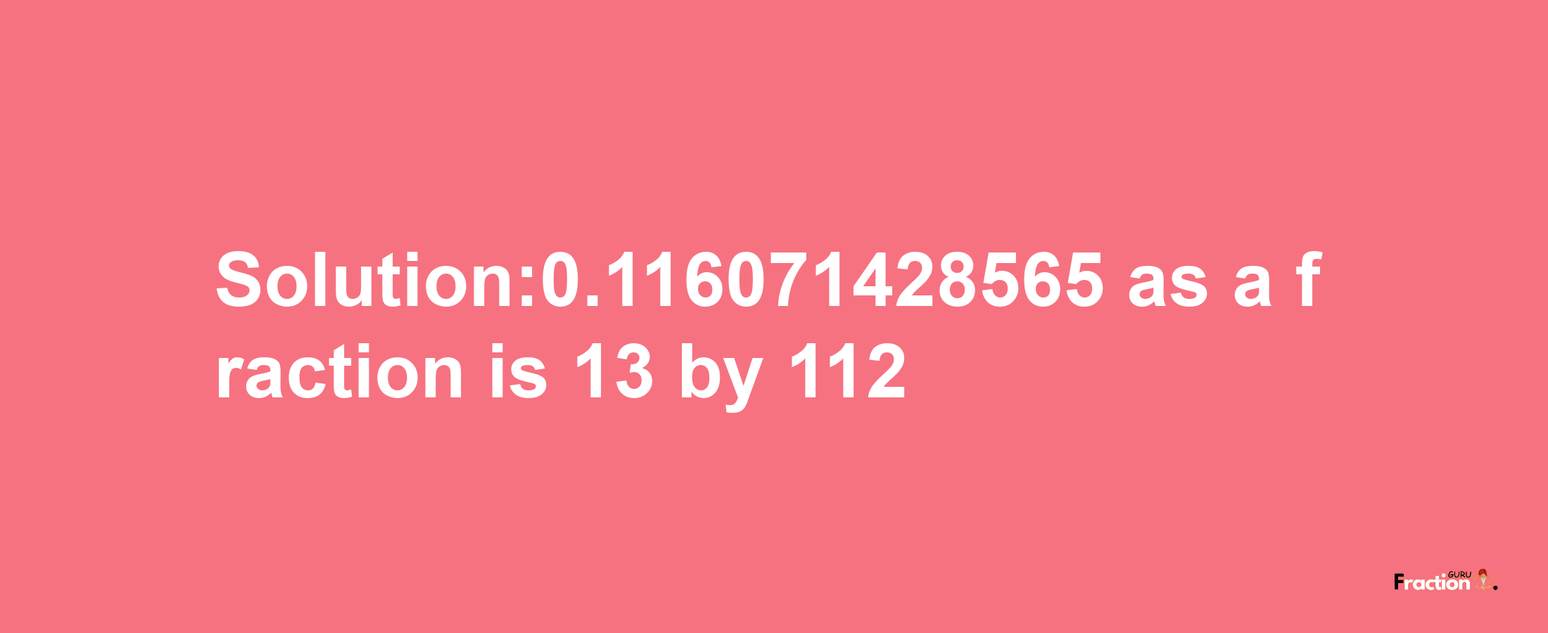 Solution:0.116071428565 as a fraction is 13/112