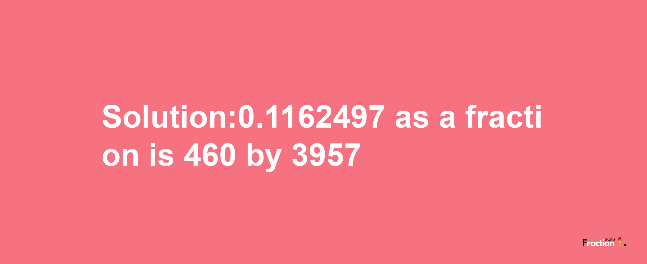 Solution:0.1162497 as a fraction is 460/3957