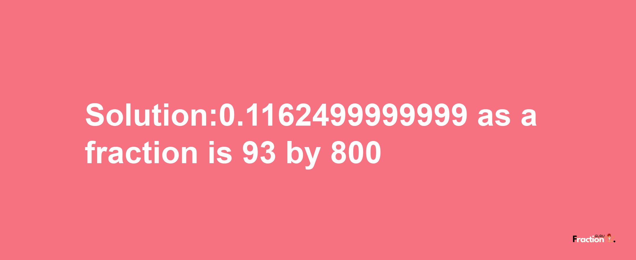 Solution:0.1162499999999 as a fraction is 93/800