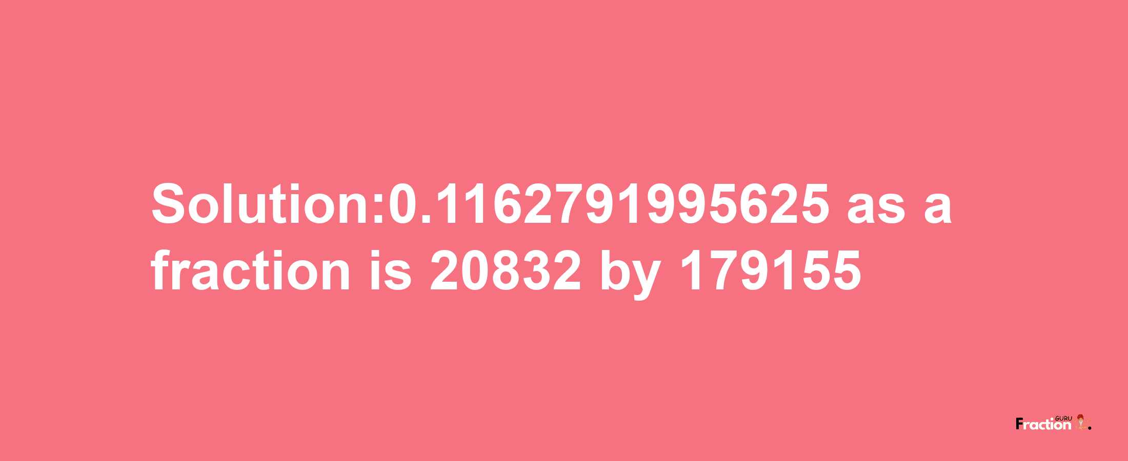 Solution:0.1162791995625 as a fraction is 20832/179155